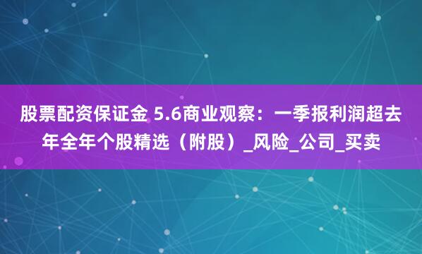 股票配资保证金 5.6商业观察：一季报利润超去年全年个股精选（附股）_风险_公司_买卖