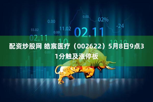 配资炒股网 皓宸医疗（002622）5月8日9点31分触及涨停板