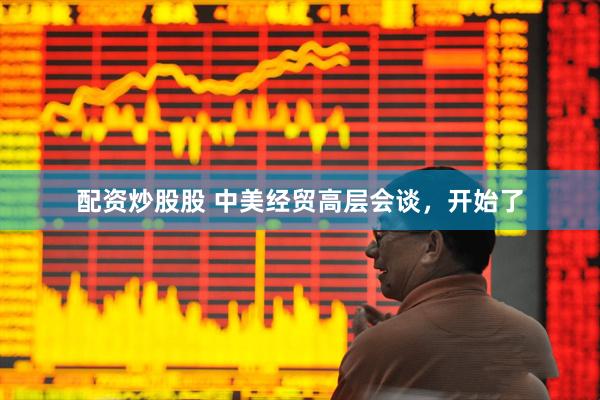 配资炒股股 中美经贸高层会谈，开始了