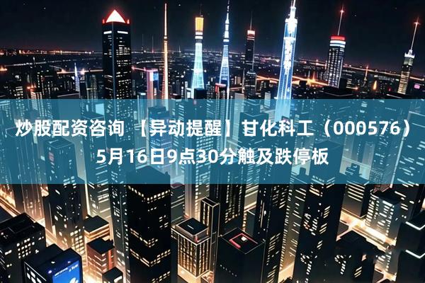 炒股配资咨询 【异动提醒】甘化科工（000576）5月16日9点30分触及跌停板