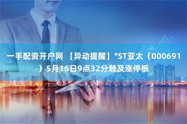 一手配资开户网 【异动提醒】*ST亚太（000691）5月16日9点32分触及涨停板