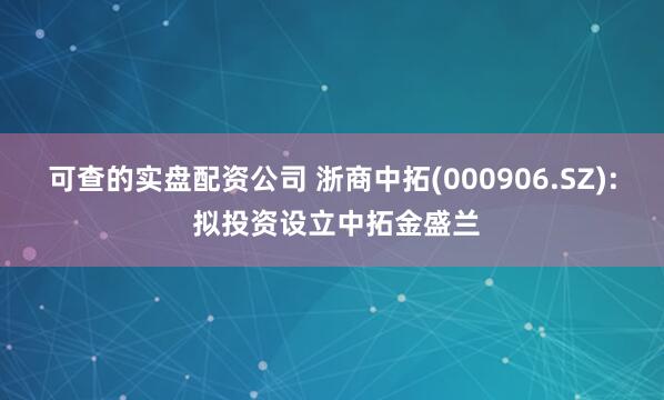 可查的实盘配资公司 浙商中拓(000906.SZ): 拟投资设立中拓金盛兰