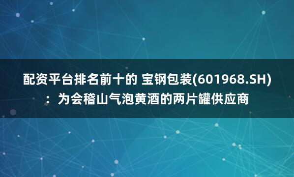 配资平台排名前十的 宝钢包装(601968.SH)：为会稽山气泡黄酒的两片罐供应商