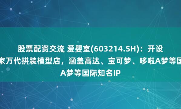 股票配资交流 爱婴室(603214.SH)：开设了中国首家万代拼装模型店，涵盖高达、宝可梦、哆啦A梦等国际知名IP