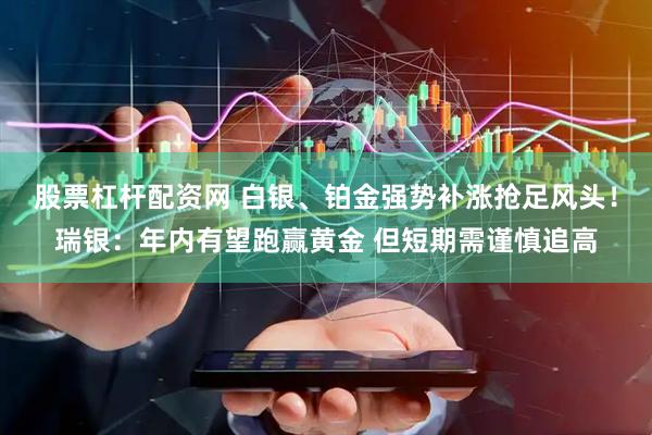 股票杠杆配资网 白银、铂金强势补涨抢足风头！瑞银：年内有望跑赢黄金 但短期需谨慎追高