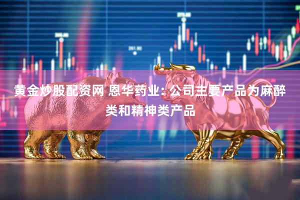 黄金炒股配资网 恩华药业: 公司主要产品为麻醉类和精神类产品