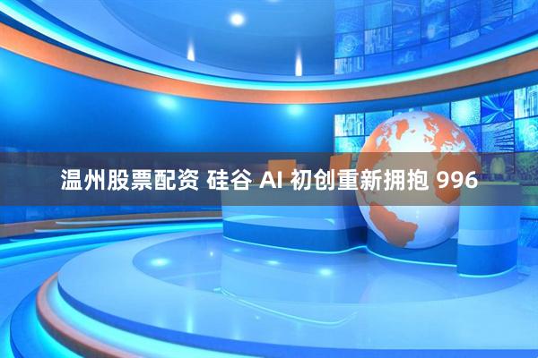 温州股票配资 硅谷 AI 初创重新拥抱 996