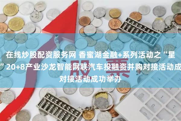 在线炒股配资服务网 香蜜湖金融+系列活动之“星耀鹏城”20+8产业沙龙智能网联汽车投融资并购对接活动成功举办