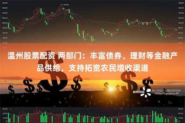 温州股票配资 两部门：丰富债券、理财等金融产品供给，支持拓宽农民增收渠道