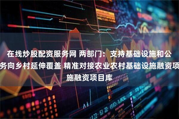 在线炒股配资服务网 两部门：支持基础设施和公共服务向乡村延伸覆盖 精准对接农业农村基础设施融资项目库
