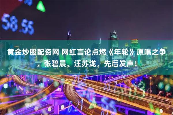 黄金炒股配资网 网红言论点燃《年轮》原唱之争，张碧晨、汪苏泷，先后发声！