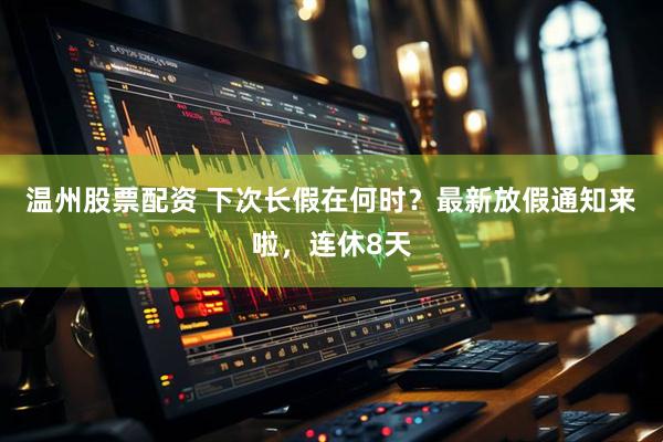 温州股票配资 下次长假在何时？最新放假通知来啦，连休8天