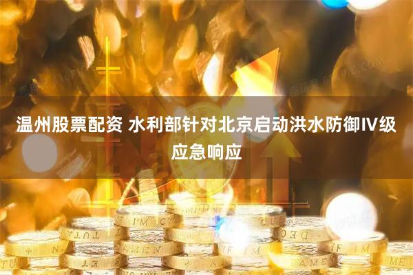 温州股票配资 水利部针对北京启动洪水防御Ⅳ级应急响应