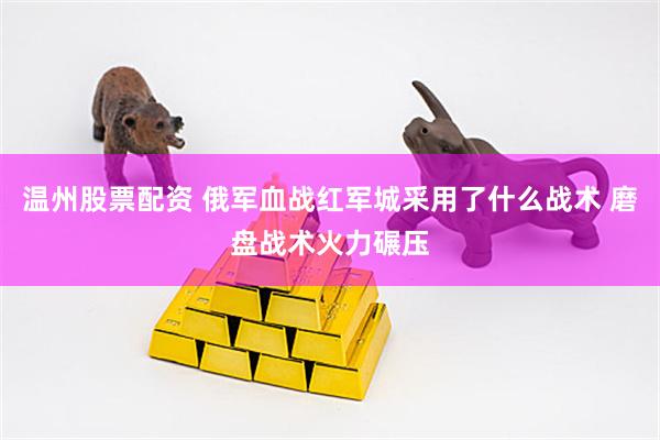 温州股票配资 俄军血战红军城采用了什么战术 磨盘战术火力碾压