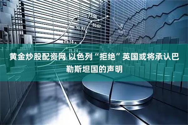 黄金炒股配资网 以色列“拒绝”英国或将承认巴勒斯坦国的声明