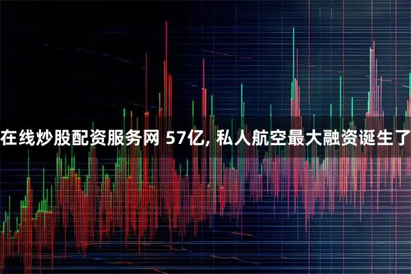 在线炒股配资服务网 57亿, 私人航空最大融资诞生了