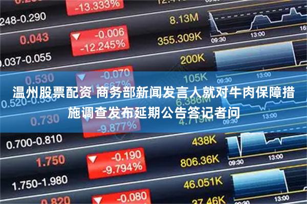温州股票配资 商务部新闻发言人就对牛肉保障措施调查发布延期公告答记者问