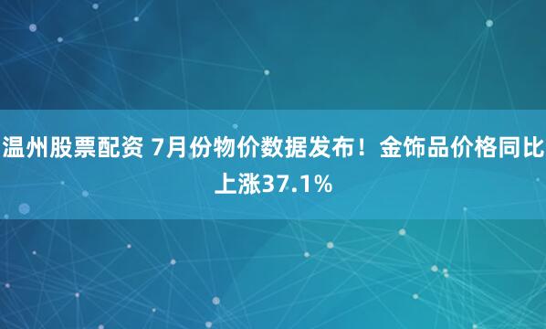 温州股票配资 7月份物价数据发布！金饰品价格同比上涨37.1%