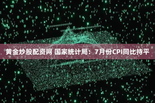 黄金炒股配资网 国家统计局：7月份CPI同比持平