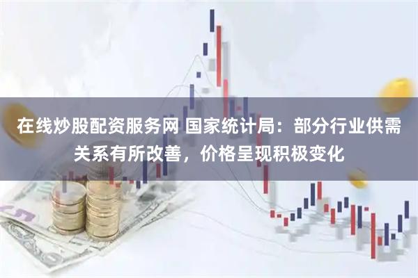 在线炒股配资服务网 国家统计局：部分行业供需关系有所改善，价格呈现积极变化