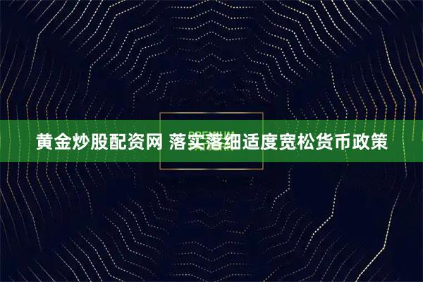 黄金炒股配资网 落实落细适度宽松货币政策