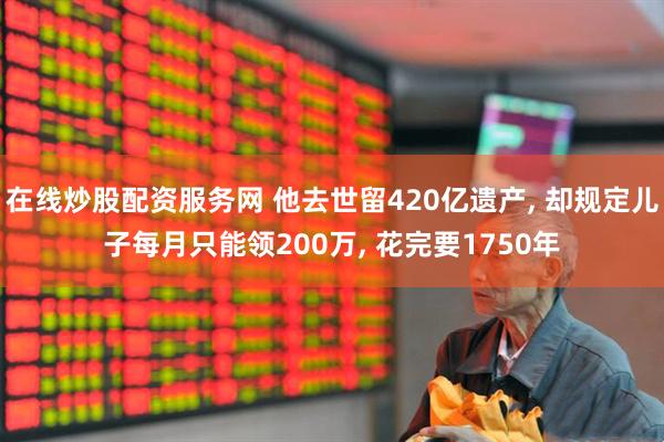 在线炒股配资服务网 他去世留420亿遗产, 却规定儿子每月只能领200万, 花完要1750年