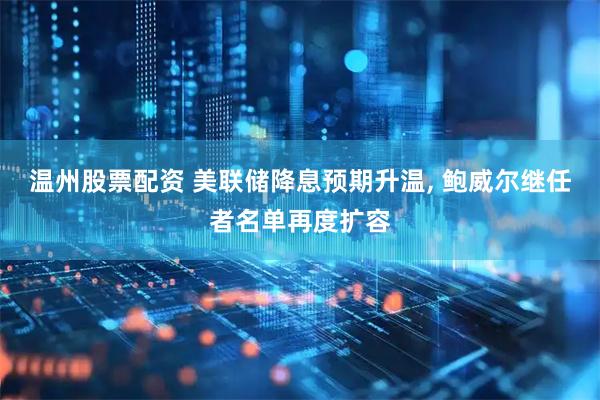温州股票配资 美联储降息预期升温, 鲍威尔继任者名单再度扩容