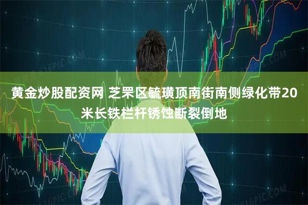 黄金炒股配资网 芝罘区毓璜顶南街南侧绿化带20米长铁栏杆锈蚀断裂倒地