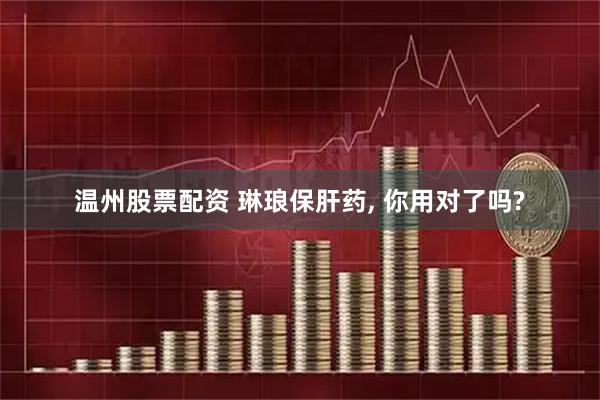 温州股票配资 琳琅保肝药, 你用对了吗?