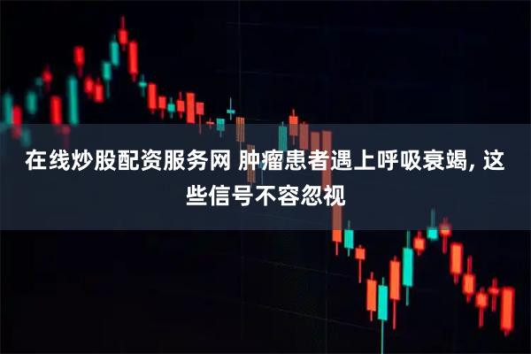 在线炒股配资服务网 肿瘤患者遇上呼吸衰竭, 这些信号不容忽视