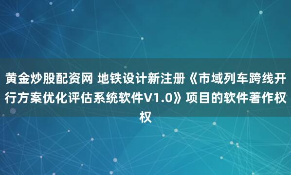 黄金炒股配资网 地铁设计新注册《市域列车跨线开行方案优化评估系统软件V1.0》项目的软件著作权