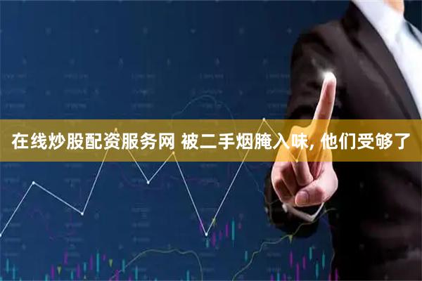 在线炒股配资服务网 被二手烟腌入味, 他们受够了