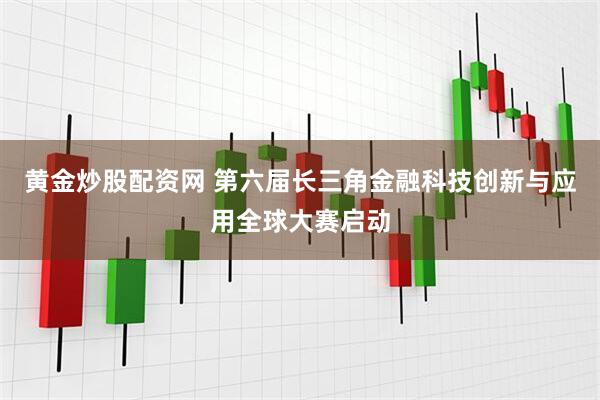 黄金炒股配资网 第六届长三角金融科技创新与应用全球大赛启动