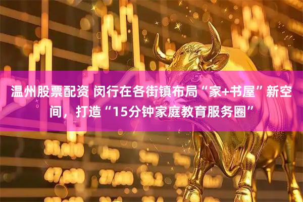 温州股票配资 闵行在各街镇布局“家+书屋”新空间，打造“15分钟家庭教育服务圈”