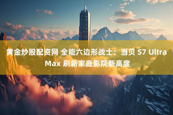 黄金炒股配资网 全能六边形战士：当贝 S7 Ultra Max 刷新家庭影院新高度