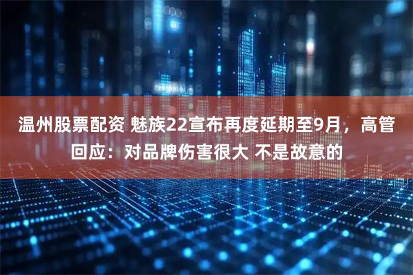 温州股票配资 魅族22宣布再度延期至9月，高管回应：对品牌伤害很大 不是故意的