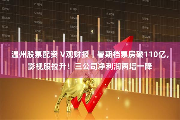 温州股票配资 V观财报｜暑期档票房破110亿，影视股拉升！三公司净利润两增一降