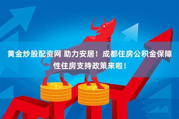 黄金炒股配资网 助力安居！成都住房公积金保障性住房支持政策来啦！