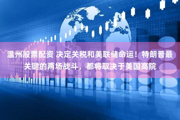 温州股票配资 决定关税和美联储命运！特朗普最关键的两场战斗，都将取决于美国高院