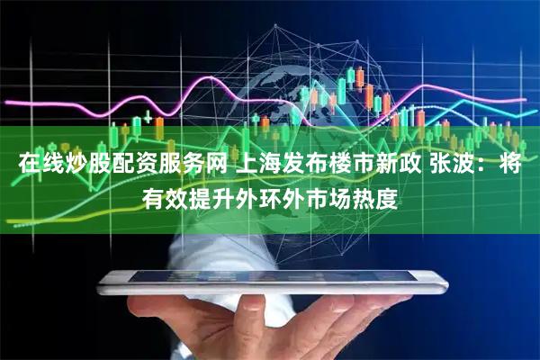 在线炒股配资服务网 上海发布楼市新政 张波：将有效提升外环外市场热度