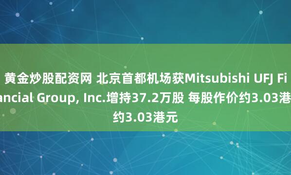 黄金炒股配资网 北京首都机场获Mitsubishi UFJ Financial Group, Inc.增持37.2万股 每股作价约3.03港元