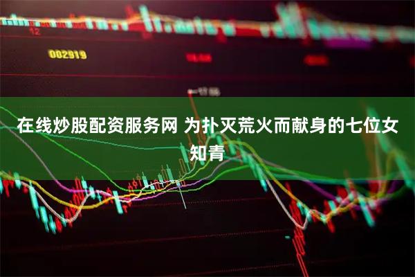 在线炒股配资服务网 为扑灭荒火而献身的七位女知青