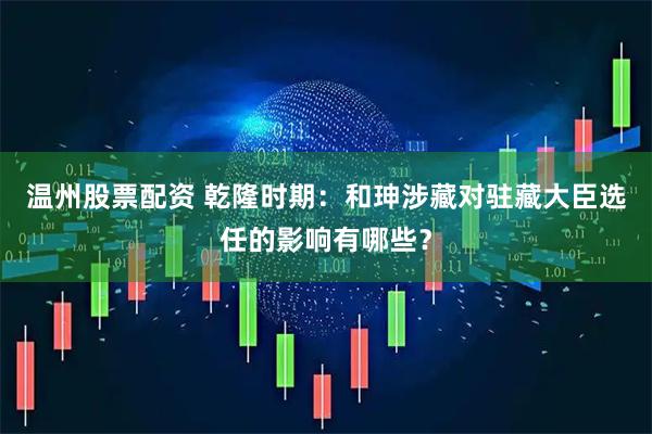 温州股票配资 乾隆时期：和珅涉藏对驻藏大臣选任的影响有哪些？