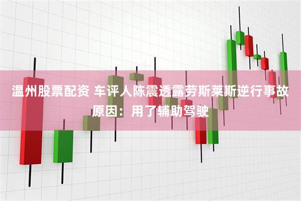 温州股票配资 车评人陈震透露劳斯莱斯逆行事故原因：用了辅助驾驶