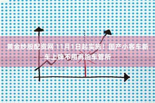 黄金炒股配资网 11月1日起实施！国产小客车新车上牌不用再跑车管所