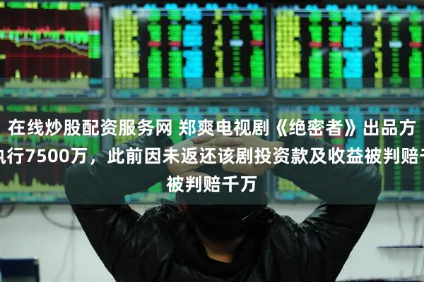 在线炒股配资服务网 郑爽电视剧《绝密者》出品方被执行7500万，此前因未返还该剧投资款及收益被判赔千万