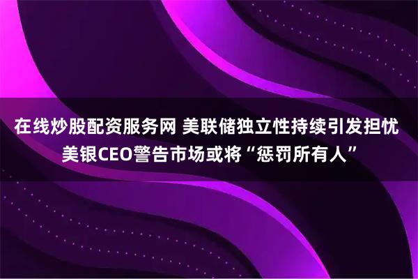 在线炒股配资服务网 美联储独立性持续引发担忧 美银CEO警告市场或将“惩罚所有人”