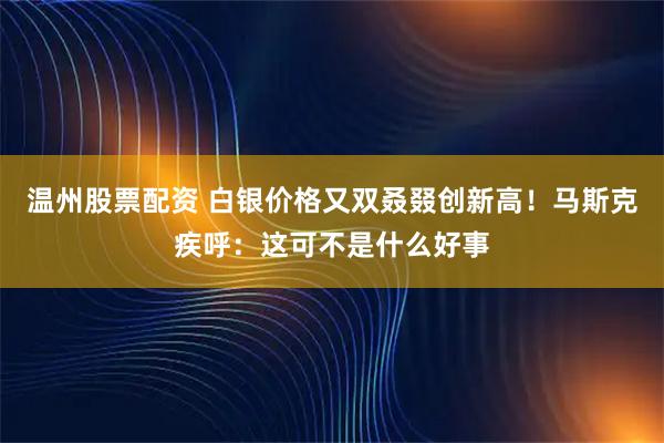 温州股票配资 白银价格又双叒叕创新高！马斯克疾呼：这可不是什么好事